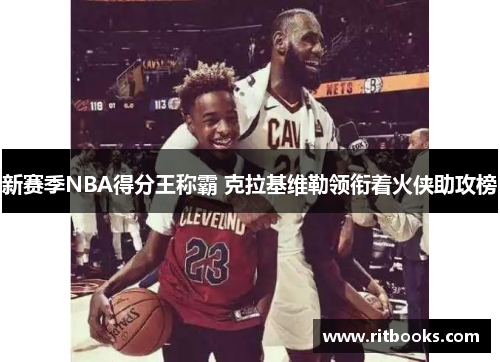 新赛季NBA得分王称霸 克拉基维勒领衔着火侠助攻榜